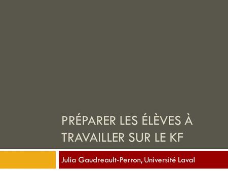 PRÉPARER LES ÉLÈVES À TRAVAILLER SUR LE KF Julia Gaudreault-Perron, Université Laval.