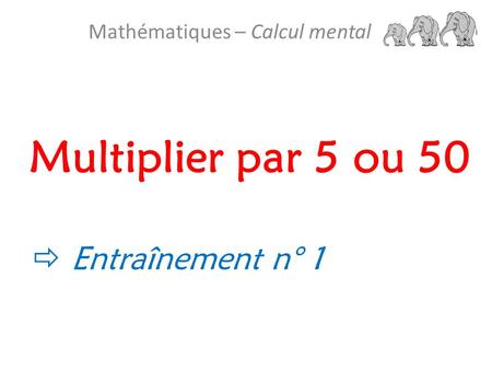Multiplier par 5 ou 50 Mathématiques – Calcul mental  Entraînement n° 1.