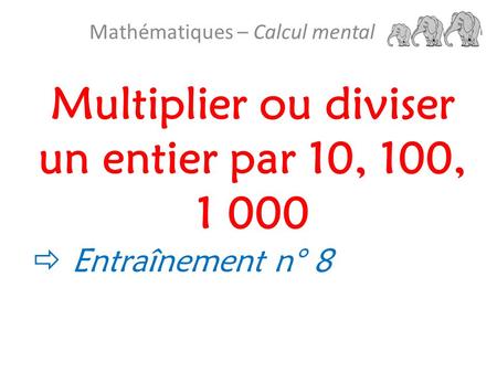 Multiplier ou diviser un entier par 10, 100, 1 000 Mathématiques – Calcul mental  Entraînement n° 8.