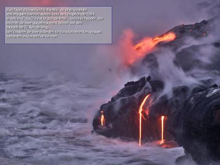 L’archipel d’HawaÏ est le theâtre de phénomènes volcaniques spectaculaires. Lors de l’éruption de 1984 le volcan Pu’u O’o sur la grande terre, laissa échapper.