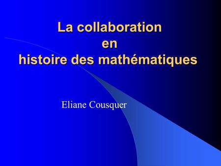 La collaboration en histoire des mathématiques La collaboration en histoire des mathématiques Eliane Cousquer.