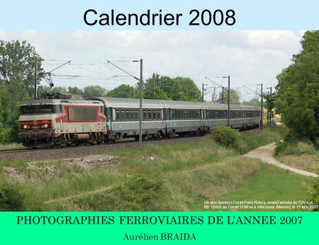 Calendrier 2008 PHOTOGRAPHIES FERROVIAIRES DE L’ANNEE 2007 Aurélien BRAIDA Un des derniers Corail Paris-Nancy, avant l’arrivée du TGV Est. BB 15002 au.