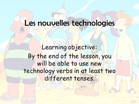 Les nouvelles technologies Learning objective: By the end of the lesson, you will be able to use new technology verbs in at least two different tenses.