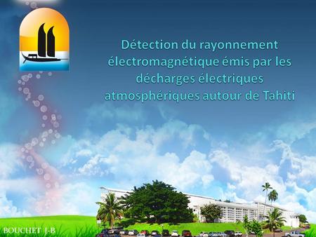 Détection du rayonnement électromagnétique émis par les décharges électriques atmosphériques autour de Tahiti BOUCHET J-B.