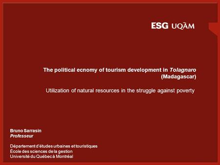 The political ecnomy of tourism development in Tolagnaro (Madagascar) Utilization of natural resources in the struggle against poverty Bruno Sarrasin Professeur.