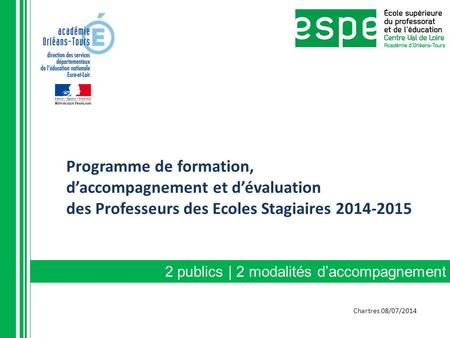 Programme de formation, d’accompagnement et d’évaluation des Professeurs des Ecoles Stagiaires 2014-2015 2 publics | 2 modalités d’accompagnement Chartres.