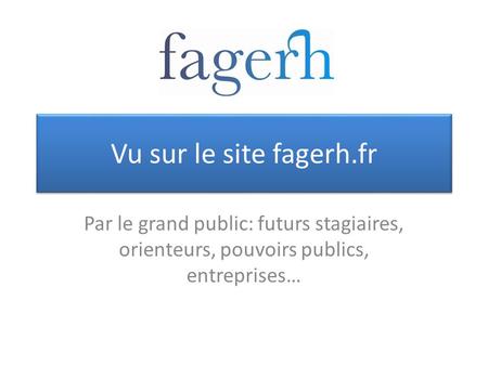 Vu sur le site fagerh.fr Par le grand public: futurs stagiaires, orienteurs, pouvoirs publics, entreprises…