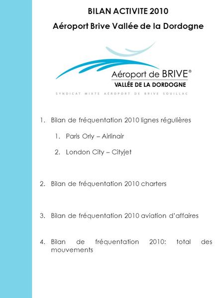 BILAN ACTIVITE 2010 Aéroport Brive Vallée de la Dordogne 1.Bilan de fréquentation 2010 lignes régulières 1.Paris Orly – Airlinair 2.London City – Cityjet.