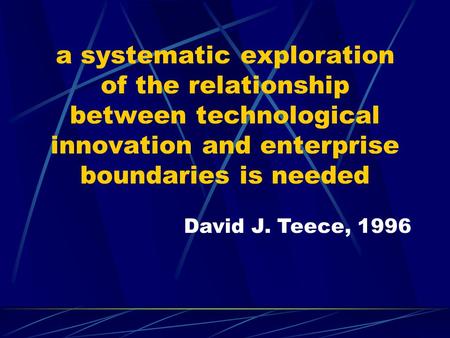 A systematic exploration of the relationship between technological innovation and enterprise boundaries is needed David J. Teece, 1996.