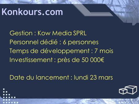 Konkours.com Gestion : Kow Media SPRL Personnel dédié : 6 personnes Temps de développement : 7 mois Investissement : près de 50 000€ Date du lancement.