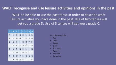 WILF: to be able to use the past tense in order to describe what leisure activities you have done in the past. Use of two tenses will get you a grade D.