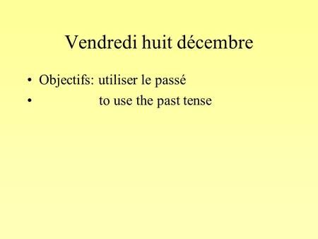 Vendredi huit décembre Objectifs: utiliser le passé to use the past tense.