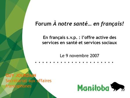 Forum À notre santé… en français! En français s.v.p. : l’offre active des services en santé et services sociaux Le 9 novembre 2007 GUY JOURDAIN Secrétariat.