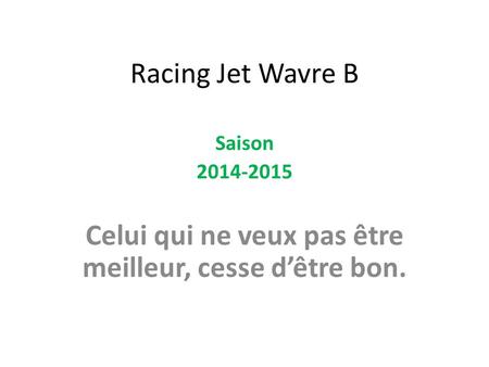 Racing Jet Wavre B Saison 2014-2015 Celui qui ne veux pas être meilleur, cesse d’être bon.
