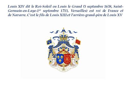 Louis XIV dit le Roi-Soleil ou Louis le Grand (5 septembre 1638, Saint-Germain-en-Laye-1er septembre 1715, Versailles) est roi de France et de Navarre.