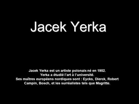 Jacek Yerka Jacek Yerka est un artiste polonais né en 1952. Yerka a étudié l’art à l’université. Ses maîtres européens nordiques sont : Eycks, Dierck,