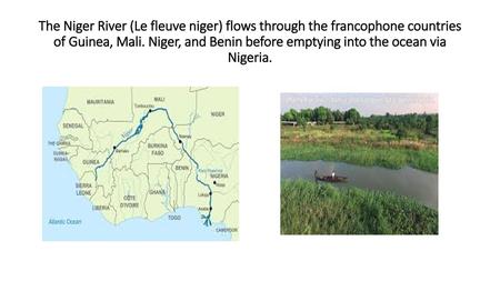 The Niger River (Le fleuve niger) flows through the francophone countries of Guinea, Mali. Niger, and Benin before emptying into the ocean via Nigeria.