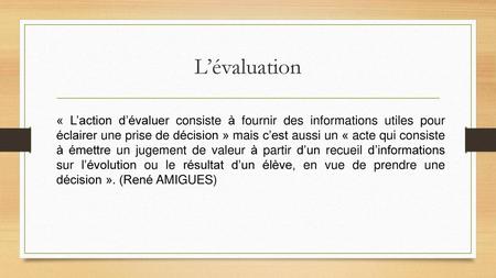 L’évaluation « L’action d’évaluer consiste à fournir des informations utiles pour éclairer une prise de décision » mais c’est aussi un « acte qui consiste.