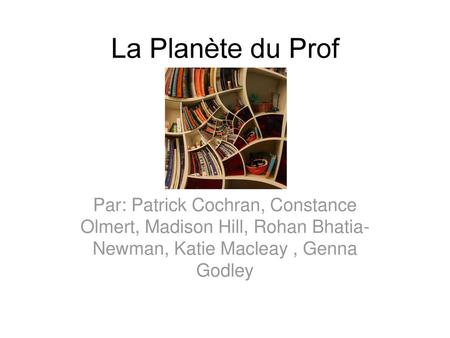 La Planète du Prof Par: Patrick Cochran, Constance Olmert, Madison Hill, Rohan Bhatia-Newman, Katie Macleay , Genna Godley.