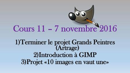 Cours 11 – 7 novembre 2016 Terminer le projet Grands Peintres (Artrage) Introduction à GIMP Projet «10 images en vaut une»