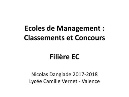 Ecoles de Management : Classements et Concours Filière EC Nicolas Danglade 2017-2018 Lycée Camille Vernet - Valence.