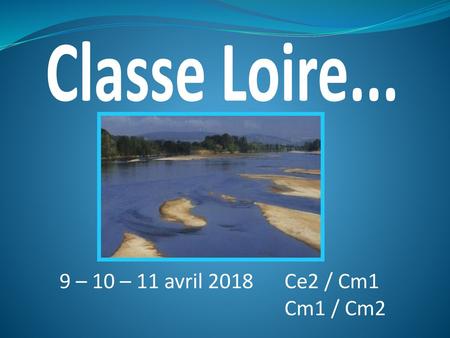Classe Loire... 9 – 10 – 11 avril 2018 	Ce2 / Cm1 Cm1 / Cm2.