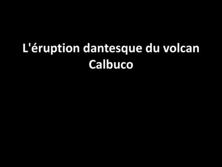 L'éruption dantesque du volcan Calbuco