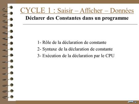 CYCLE 1 : Saisir – Afficher – Données Déclarer des Constantes dans un programme 1- Rôle de la déclaration de constante 2- Syntaxe de la déclaration de.