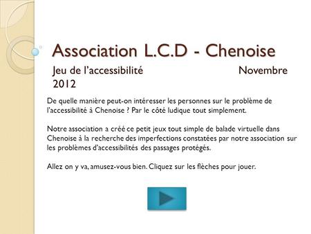 Association L.C.D - Chenoise Jeu de l’accessibilité Novembre 2012 De quelle manière peut-on intéresser les personnes sur le problème de l’accessibilité.