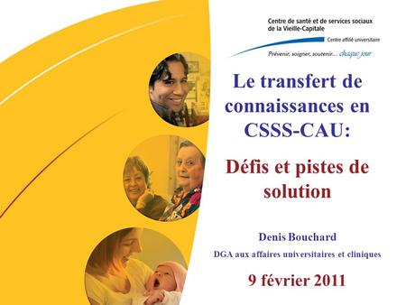 Le transfert de connaissances en CSSS-CAU: Défis et pistes de solution Denis Bouchard DGA aux affaires universitaires et cliniques 9 février 2011.