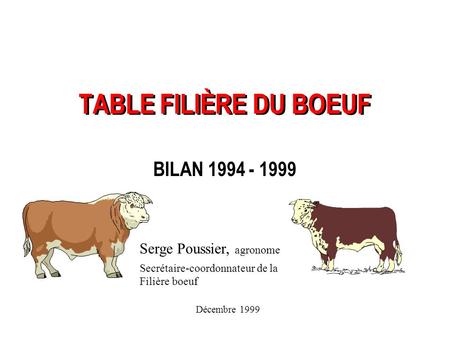 TABLE FILIÈRE DU BOEUF BILAN 1994 - 1999 Serge Poussier, agronome Secrétaire-coordonnateur de la Filière boeuf Décembre 1999.