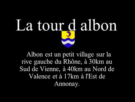 La tour d albon   Albon est un petit village sur la rive gauche du Rhône, à 30km au Sud de Vienne, à 40km au Nord de Valence et à 17km à l'Est de Annonay.