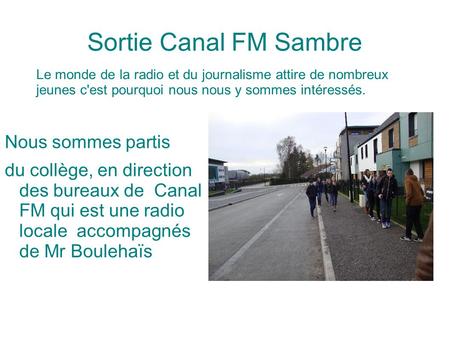 Sortie Canal FM Sambre Nous sommes partis du collège, en direction des bureaux de Canal FM qui est une radio locale accompagnés de Mr Boulehaïs Le monde.