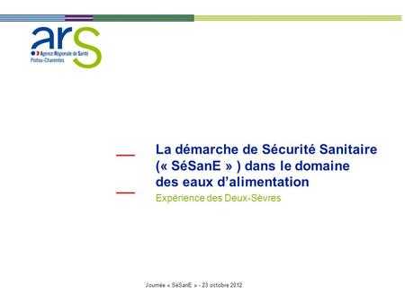 Journée « SéSanE » - 23 octobre 2012 La démarche de Sécurité Sanitaire (« SéSanE » ) dans le domaine des eaux d’alimentation Expérience des Deux-Sèvres.