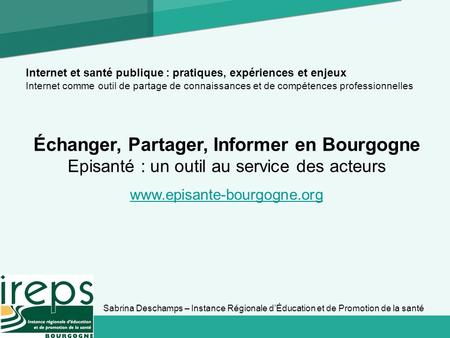 Échanger, Partager, Informer en Bourgogne Episanté : un outil au service des acteurs www.episante-bourgogne.org Sabrina Deschamps – Instance Régionale.