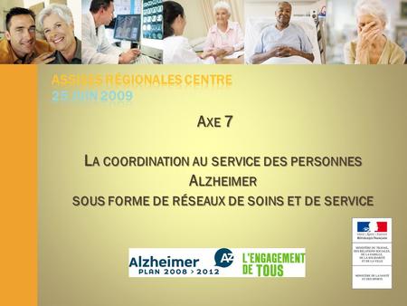 Assises Régionales Alzheimer Centre - 25/06/09 A XE 7 L A COORDINATION AU SERVICE DES PERSONNES A LZHEIMER SOUS FORME DE RÉSEAUX DE SOINS ET DE SERVICE.