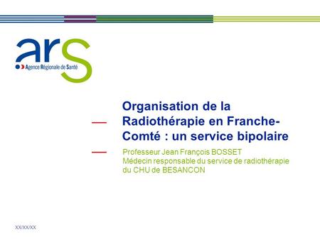 XX/XX/XX Organisation de la Radiothérapie en Franche- Comté : un service bipolaire Professeur Jean François BOSSET Médecin responsable du service de radiothérapie.