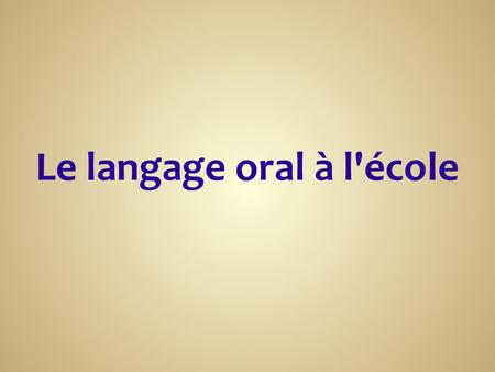 Le langage oral à l'école. Rôle essentiel de l'apprentissage du langage Des enjeux forts Des objectifs d’enseignement.