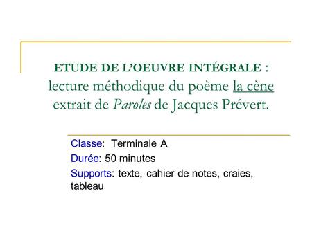 ETUDE DE L’OEUVRE INTÉGRALE : lecture méthodique du poème la cène extrait de Paroles de Jacques Prévert. Classe: Terminale A Durée: 50 minutes.