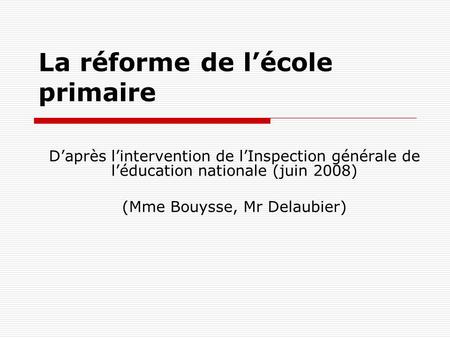 La réforme de l’école primaire D’après l’intervention de l’Inspection générale de l’éducation nationale (juin 2008) (Mme Bouysse, Mr Delaubier)