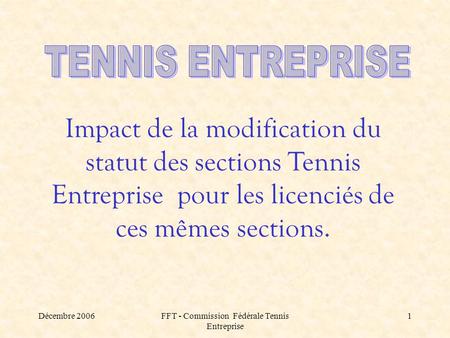 Décembre 2006FFT - Commission Fédérale Tennis Entreprise 1 Impact de la modification du statut des sections Tennis Entreprise pour les licenciés de ces.