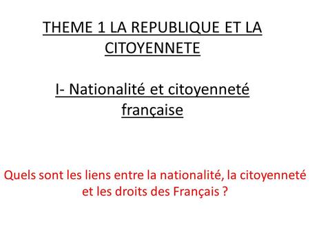THEME 1 LA REPUBLIQUE ET LA CITOYENNETE I- Nationalité et citoyenneté française Quels sont les liens entre la nationalité, la citoyenneté et les droits.