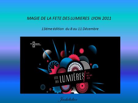 MAGIE DE LA FETE DES LUMIERES LYON 2011 13éme édition du 8 au 11 Décembre Jackdidier.