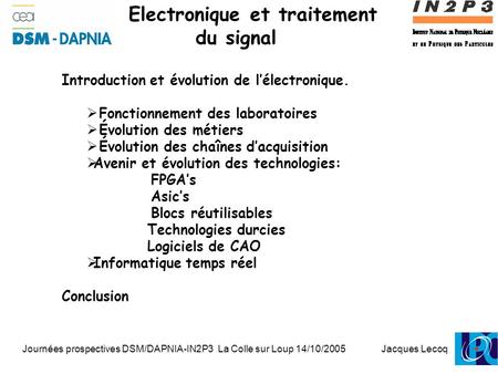 Journées prospectives DSM/DAPNIA-IN2P3 La Colle sur Loup 14/10/2005 Jacques Lecoq 1 Electronique et traitement du signal Introduction et évolution de l’électronique.