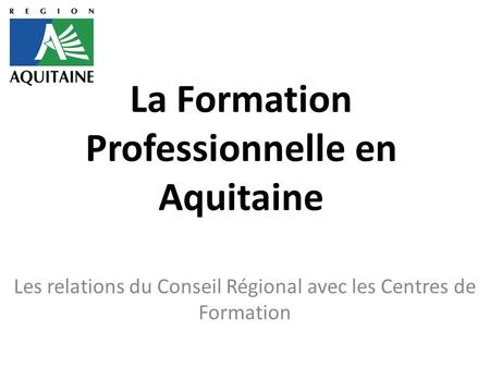 La Formation Professionnelle en Aquitaine Les relations du Conseil Régional avec les Centres de Formation.