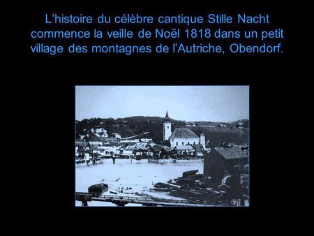 L’histoire du célèbre cantique Stille Nacht commence la veille de Noël 1818 dans un petit village des montagnes de l’Autriche, Obendorf.
