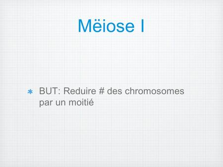 Mëiose I BUT: Reduire # des chromosomes par un moitié.