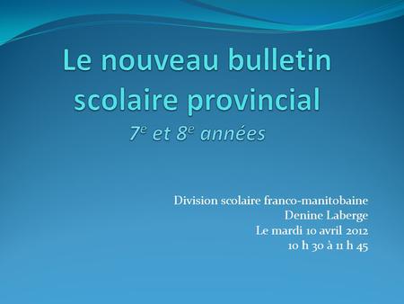 Division scolaire franco-manitobaine Denine Laberge Le mardi 10 avril 2012 10 h 30 à 11 h 45.