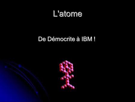 L'atome De Démocrite à IBM !. Démocrite - 400 av J.C La matière est constituée de petites particules indivisibles: L’atome: plus petite partie de la matière.