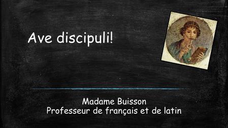 Madame Buisson Professeur de français et de latin Ave discipuli!